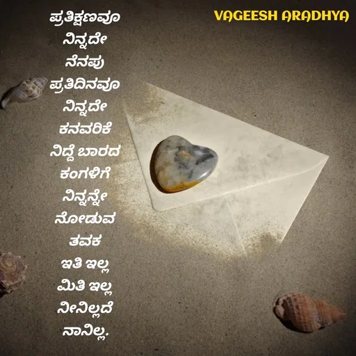 Quote by Vagish Aradhya - ಪ್ರತಿಕ್ಷಣವೂ 
ನಿನ್ನದೇ 
ನೆನಪು 
ಪ್ರತಿದಿನವೂ 
ನಿನ್ನದೇ 
ಕನವರಿಕೆ 
ನಿದ್ದೆ ಬಾರದ 
ಕಂಗಳಿಗೆ 
ನಿನ್ನನ್ನೇ 
ನೋಡುವ 
ತವಕ 
ಇತಿ ಇಲ್ಲ 
ಮಿತಿ ಇಲ್ಲ 
ನೀನಿಲ್ಲದೆ 
ನಾನಿಲ್ಲ.
 - Made using Quotes Creator App, Post Maker App