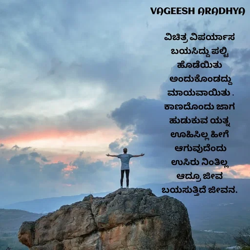 Quote by Vagish Aradhya - ವಿಚಿತ್ರ ವಿಪರ್ಯಾಸ 
ಬಯಸಿದ್ದು ಪಲ್ಟಿ 
ಹೊಡೆಯಿತು 
ಅಂದುಕೊಂಡದ್ದು
 ಮಾಯವಾಯಿತು . 
ಕಾಣದೊಂದು ಜಾಗ 
ಹುಡುಕುವ ಯತ್ನ 
ಊಹಿಸಿಲ್ಲ ಹೀಗೆ 
ಆಗುವುದೆಂದು
ಉಸಿರು ನಿಂತಿಲ್ಲ 
ಆದ್ರೂ ಜೀವ 
ಬಯಸುತ್ತಿದೆ ಜೀವನ.  - Made using Quotes Creator App, Post Maker App