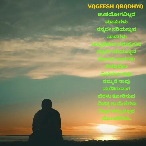 Quote by Vagish Aradhya - ಉಪಯೋಗವಿಲ್ಲದ 
ಮಾತುಗಳು 
ನನ್ನದೇ ಸರಿಯನ್ನುವ 
ವಾದಗಳು
ಉಲ್ಬಡಿಸುವ ಸಮಸ್ಯೆಗಳು 
ನನ್ನದೇ ಸರಿಯನ್ನುವ 
ಮೊಂಡು ವಾದಗಳು 
ವಿಚಿತ್ರವೋ 
ವಿಪರ್ಯಾಸವೂ 
ನಮ್ಮನೆ ನಾವು 
ಮರೆತಿರುವಾಗ 
ಬೆರಳು ತೋರಿಸುವ 
ವಿಚಿತ್ರ ಕಾಯಿಲೆಗಳು
ನಿಲ್ಲದ ನಮ್ಮದಲ್ಲದ 
ಯೋಚನೆಗಳು..


 - Made using Quotes Creator App, Post Maker App
