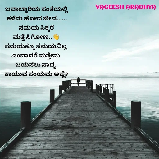 Quote by Vagish Aradhya - ಜವಾಬ್ದಾರಿಯ ಸಂತೆಯಲ್ಲಿ
 ಕಳೆದು ಹೋದ ಜೀವ......
 ಸಮಯ ಸಿಕ್ಕರೆ 
ಮತ್ತೆ ಸಿಗೋಣ..👋
ಸಮಯಕ್ಕೂ ಸಮಯವಿಲ್ಲ 
ಎಂದಾದರೆ ಮತ್ತೇನು 
ಬಯಸಲು ಸಾದ್ಯ 
ಕಾಯುವ ಸಂಯಮ ಅಷ್ಟೇ


 - Made using Quotes Creator App, Post Maker App