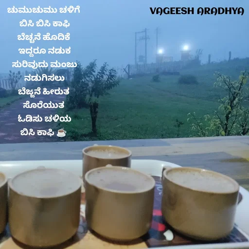 Quote by Vagish Aradhya - ಚುಮುಚುಮು ಚಳಿಗೆ 
ಬಿಸಿ ಬಿಸಿ ಕಾಫಿ
ಬೆಚ್ಚನೆ ಹೊದಿಕೆ 
ಇದ್ದರೂ ನಡುಕ
ಸುರಿವುದು ಮಂಜು
ನಡುಗಿಸಲು
ಬೆಜ್ಜನೆ ಹೀರುತ 
ಸೊರೆಯುತ 
ಓಡಿಸು ಚಳಿಯ
ಬಿಸಿ ಕಾಫಿ ☕ 
 - Made using Quotes Creator App, Post Maker App