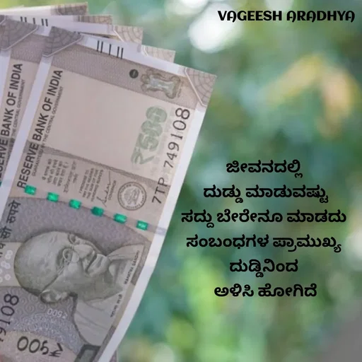 Quote by Vagish Aradhya - ಜೀವನದಲ್ಲಿ 
ದುಡ್ಡು ಮಾಡುವಷ್ಟು
ಸದ್ದು ಬೇರೇನೂ ಮಾಡದು 
ಸಂಬಂಧಗಳ ಪ್ರಾಮುಖ್ಯ 
ದುಡ್ಡಿನಿಂದ 
ಅಳಿಸಿ ಹೋಗಿದೆ - Made using Quotes Creator App, Post Maker App