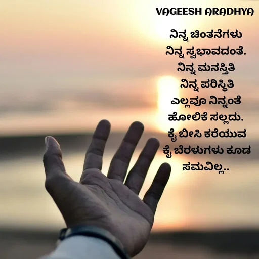 Quote by Vagish Aradhya - ನಿನ್ನ ಚಿಂತನೆಗಳು 
ನಿನ್ನ ಸ್ವಭಾವದಂತೆ. 
ನಿನ್ನ ಮನಸ್ತಿತಿ 
ನಿನ್ನ ಪರಿಸ್ಥಿತಿ
ಎಲ್ಲವೂ ನಿನ್ನಂತೆ 
ಹೋಲಿಕೆ ಸಲ್ಲದು. 
ಕೈ ಬೀಸಿ ಕರೆಯುವ
ಕೈ ಬೆರಳುಗಳು ಕೂಡ
ಸಮವಿಲ್ಲ..  - Made using Quotes Creator App, Post Maker App