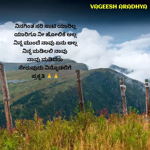 Quote by Vagish Aradhya - ನಿನಗಿಂತ ಸರಿ ಸಾಟಿ ಯಾರಿಲ್ಲ
ಯಾರಿಗೂ ನೀ ಹೋಲಿಕೆ ಅಲ್ಲ
ನಿನ್ನ ಮುಂದೆ ನಾವು ಏನು ಅಲ್ಲ
ನಿನ್ನ ಮಡಿಲಲಿ ನಾವು 
ನಾವು ಮಡಿದರು 
ಸೇರುವುದು ನಿನ್ನೊಡಲಿಗೆ 
ಪ್ರಕೃತಿ 🙏🙏
 - Made using Quotes Creator App, Post Maker App