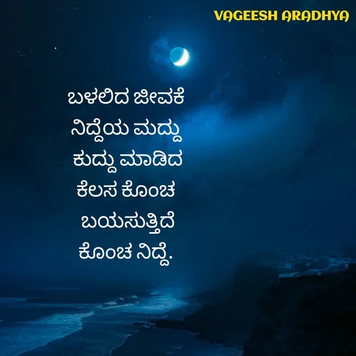 Quote by Vagish Aradhya - ಬಳಲಿದ ಜೀವಕೆ 
ನಿದ್ದೆಯ ಮದ್ದು 
ಕುದ್ದು ಮಾಡಿದ
ಕೆಲಸ ಕೊಂಚ 
ಬಯಸುತ್ತಿದೆ
ಕೊಂಚ ನಿದ್ದೆ. 
 - Made using Quotes Creator App, Post Maker App