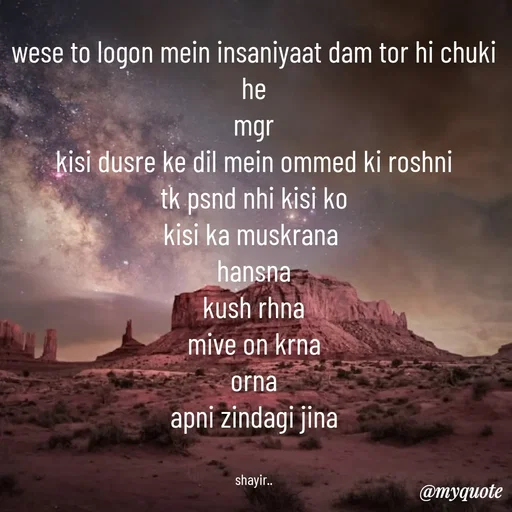 Quote by :) - wese to logon mein insaniyaat dam tor hi chuki he
mgr
kisi dusre ke dil mein ommed ki roshni
tk psnd nhi kisi ko
kisi ka muskrana 
hansna
kush rhna
mive on krna
orna
apni zindagi jina


shayir.. - Made using Quotes Creator App, Post Maker App