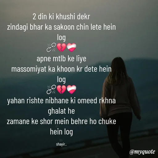 Quote by :) - 2 din ki khushi dekr
zindagi bhar ka sakoon chin lete hein log
⛓️‍💥💔❤️‍🩹
apne mtlb ke liye
massomiyat ka khoon kr dete hein log
⛓️‍💥💔❤️‍🩹
yahan rishte nibhane ki omeed rkhna ghalat he
zamane ke shor mein behre ho chuke hein log

shayir.. - Made using Quotes Creator App, Post Maker App