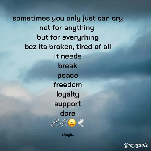 Quote by :) - sometimes you only just can cry
not for anything 
but for everyrhing
bcz its broken, tired of all
 it needs 
break
peace
freedom
loyalty
support
dare
⛓️‍💥⛓️‍💥😖🕊️

shayir.. - Made using Quotes Creator App, Post Maker App