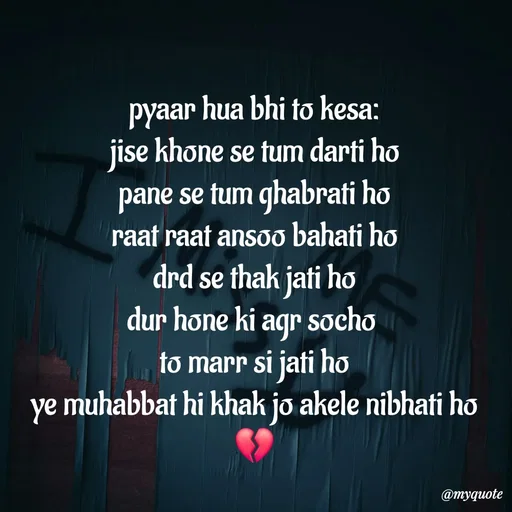Quote by :) - pyaar hua bhi to kesa:
jise khone se tum darti ho
pane se tum ghabrati ho
raat raat ansoo bahati ho
drd se thak jati ho
dur hone ki agr socho 
to marr si jati ho
ye muhabbat hi khak jo akele nibhati ho
💔
 - Made using Quotes Creator App, Post Maker App