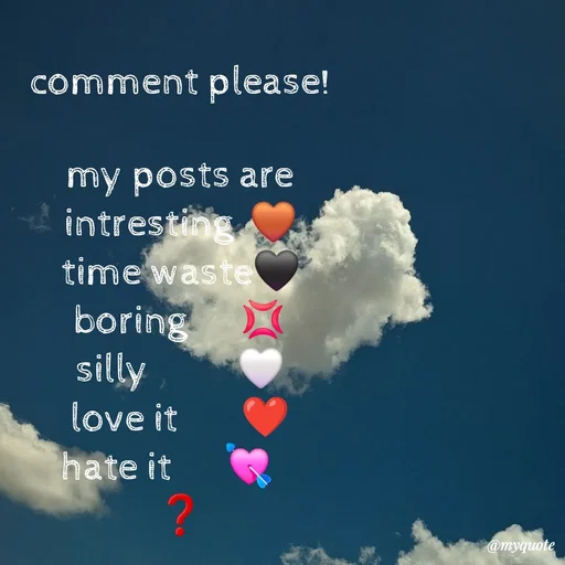 Quote by :) - comment please!

my posts are
intresting  🤎
time waste🖤
boring      💢
silly          🤍
love it       ❤
hate it      💘   
❓ - Made using Quotes Creator App, Post Maker App