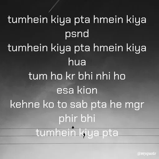 Quote by :) - tumhein kiya pta hmein kiya psnd
tumhein kiya pta hmein kiya hua
tum ho kr bhi nhi ho
esa kion
kehne ko to sab pta he mgr phir bhi
tumhein kiya pta - Made using Quotes Creator App, Post Maker App