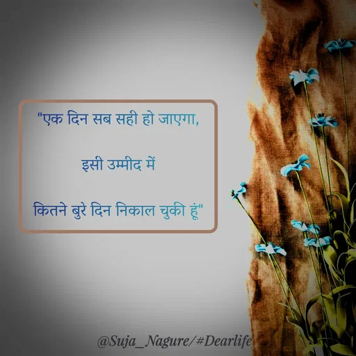 Quote by Suja Nagure - "एक दिन सब सही हो जाएगा,
इसी उम्मीद में
कितने बुरे दिन निकाल चुकी हूं" - Made using Quotes Creator App, Post Maker App