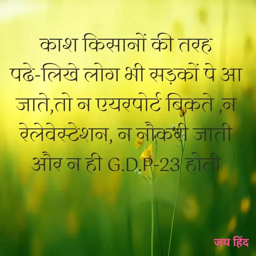 Quote by Kavyansh Yadav - काश किसानों की तरह
पढे-लिखे लोग भी सड़कों पे आ
जाते,तो न एयरपोर्ट बिकते ,न
ठेलेवेस्टेशन, न नौकी जाती
और न ही G.D.P-23 होती
जय हिंद
 - Made using Quotes Creator App, Post Maker App
