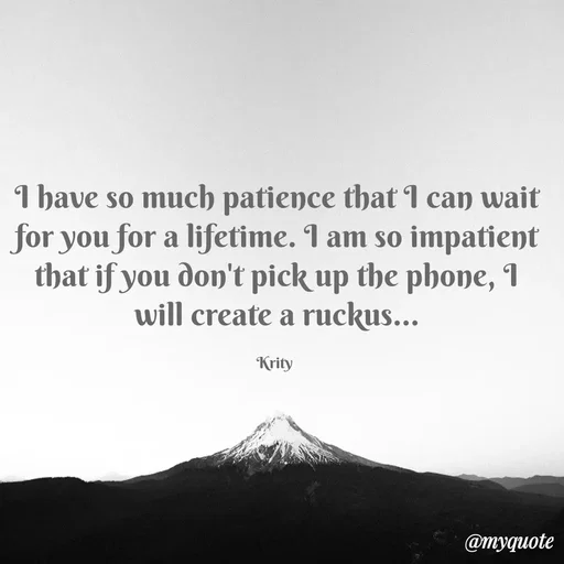 Quote by Krity Dubey - I have so much patience that I can wait for you for a lifetime. I am so impatient that if you don't pick up the phone, I will create a ruckus...

Krity  - Made using Quotes Creator App, Post Maker App
