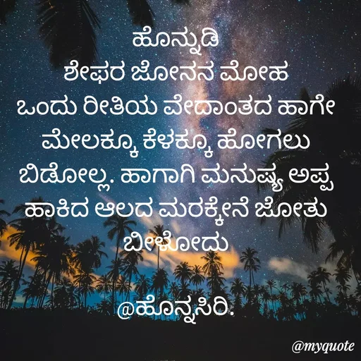 Quote by Siddarama Honnkal - ಹೊನ್ನುಡಿ
ಶೇಫರ ಜೋನನ ಮೋಹ
ಒಂದು ರೀತಿಯ ವೇದಾಂತದ ಹಾಗೇ ಮೇಲಕ್ಕೂ ಕೆಳಕ್ಕೂ ಹೋಗಲು ಬಿಡೋಲ್ಲ. ಹಾಗಾಗಿ ಮನುಷ್ಯ ಅಪ್ಪ ಹಾಕಿದ ಆಲದ ಮರಕ್ಕೇನೆ ಜೋತು ಬೀಳೋದು

@ಹೊನ್ನಸಿರಿ. - Made using Quotes Creator App, Post Maker App