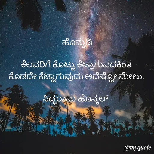 Quote by Siddarama Honnkal -  ಹೊನ್ನುಡಿ

ಕೆಲವರಿಗೆ ಕೊಟ್ಟು ಕೆಟ್ಟಾಗುವದಕಿಂತ
ಕೊಡದೇ ಕೆಟ್ಟಾಗುವುದು ಅದೆಷ್ಟೋ ಮೇಲು.

ಸಿದ್ಧರಾಮ ಹೊನ್ಕಲ್  - Made using Quotes Creator App, Post Maker App