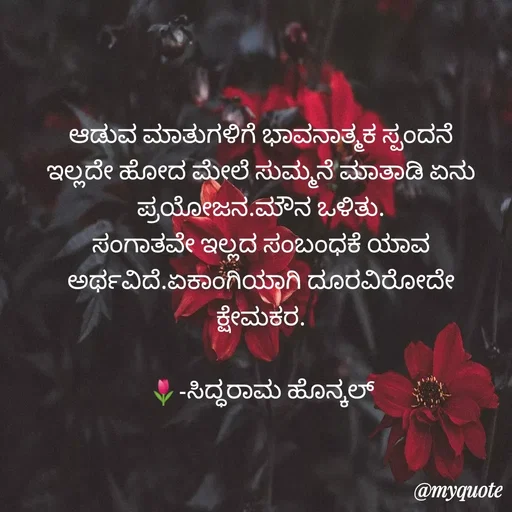 Quote by Siddarama Honnkal - ಆಡುವ ಮಾತುಗಳಿಗೆ ಭಾವನಾತ್ಮಕ ಸ್ಪಂದನೆ ಇಲ್ಲದೇ ಹೋದ ಮೇಲೆ ಸುಮ್ಮನೆ ಮಾತಾಡಿ ಏನು‌ ಪ್ರಯೋಜನ.ಮೌನ ಒಳಿತು.
ಸಂಗಾತವೇ ಇಲ್ಲದ ಸಂಬಂಧಕೆ ಯಾವ ಅರ್ಥವಿದೆ.ಏಕಾಂಗಿಯಾಗಿ ದೂರವಿರೋದೇ ಕ್ಷೇಮಕರ.

🌷-ಸಿದ್ಧರಾಮ ಹೊನ್ಕಲ್ - Made using Quotes Creator App, Post Maker App