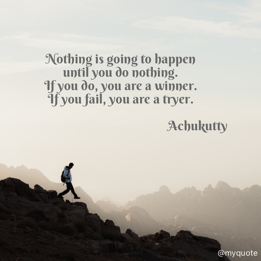 Quote by Achukutty - Nothing is going to happen  
until you do nothing. 
If you do, you are a winner. 
If you fail, you are a tryer. 
 
                                                    Achukutty  - Made using Quotes Creator App, Post Maker App