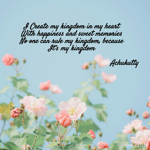 Quote by Achukutty - I Create my kingdom in my heart  
With happiness and sweet memories 
No one can rule my kingdom, because  
It’s my kingdom 
 
                                                   Achukutty  - Made using Quotes Creator App, Post Maker App