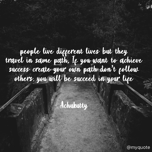 Quote by Achukutty - people live different lives but they 
travel in same path, If you want to achieve success create your own path don’t follow others. you will be succeed in your life  
 
                                                     Achukutty  - Made using Quotes Creator App, Post Maker App