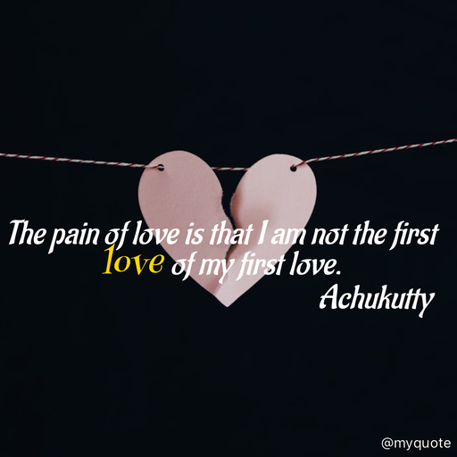 Quote by Achukutty - The pain of love is that I am not the first love of my first love. 
                                                   Achukutty  - Made using Quotes Creator App, Post Maker App
