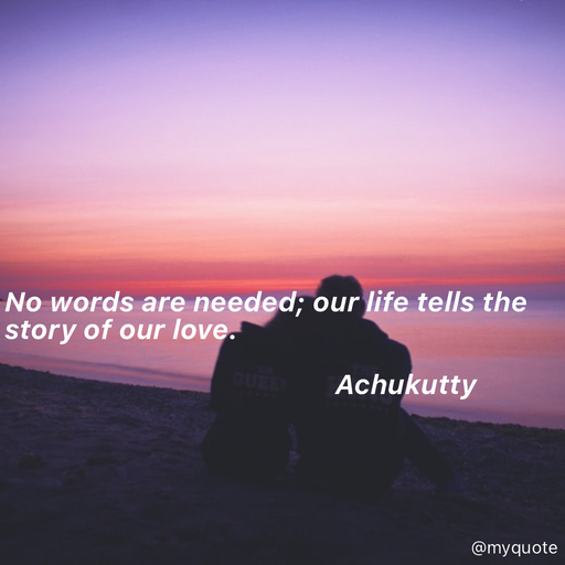 Quote by Achukutty - No words are needed; our life tells the story of our love. 
 
                                               Achukutty  - Made using Quotes Creator App, Post Maker App