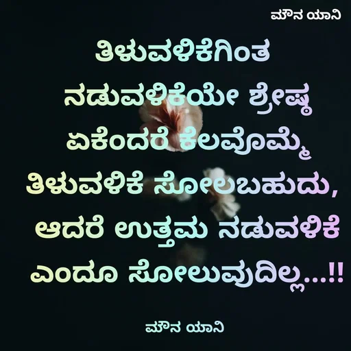 Quote by ಮೌನ ಯಾನ - ತಿಳುವಳಿಕೆಗಿಂತ 
ನಡುವಳಿಕೆಯೇ ಶ್ರೇಷ್ಠ
ಏಕೆಂದರೆ ಕೆಲವೊಮ್ಮೆ
ತಿಳುವಳಿಕೆ ಸೋಲಬಹುದು, 
ಆದರೆ ಉತ್ತಮ ನಡುವಳಿಕೆ
ಎಂದೂ ಸೋಲುವುದಿಲ್ಲ...!!

ಮೌನ ಯಾನಿ  - Made using Quotes Creator App, Post Maker App