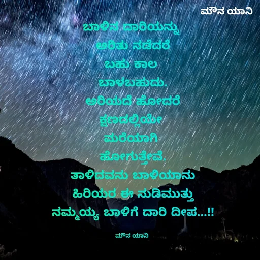 Quote by ಮೌನ ಯಾನ - ಬಾಳಿನ ದಾರಿಯನ್ನು 
ಅರಿತು ನಡೆದರೆ
ಬಹು ಕಾಲ 
ಬಾಳಬಹುದು.
ಅರಿಯದೆ ಹೋದರೆ
ಕ್ಷಣದಲ್ಲಿಯೇ 
ಮರೆಯಾಗಿ 
ಹೋಗುತ್ತೇವೆ.
ತಾಳಿದವನು ಬಾಳಿಯಾನು
ಹಿರಿಯರ ಈ ನುಡಿಮುತ್ತು
ನಮ್ಮಯ್ಯ ಬಾಳಿಗೆ ದಾರಿ ದೀಪ...!!

ಮೌನ ಯಾನಿ  - Made using Quotes Creator App, Post Maker App