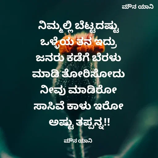 Quote by ಮೌನ ಯಾನ - ನಿಮ್ಮಲ್ಲಿ ಬೆಟ್ಟದಷ್ಟು
ಒಳ್ಳೆಯ ತನ ಇದ್ರು
ಜನರು ಕಡೆಗೆ ಬೆರಳು
ಮಾಡಿ ತೋರಿಸೋದು
ನೀವು ಮಾಡಿರೋ
ಸಾಸಿವೆ ಕಾಳು ಇರೋ
 ಅಷ್ಟು ತಪ್ಪನ್ನ!!

ಮೌನ ಯಾನಿ  - Made using Quotes Creator App, Post Maker App
