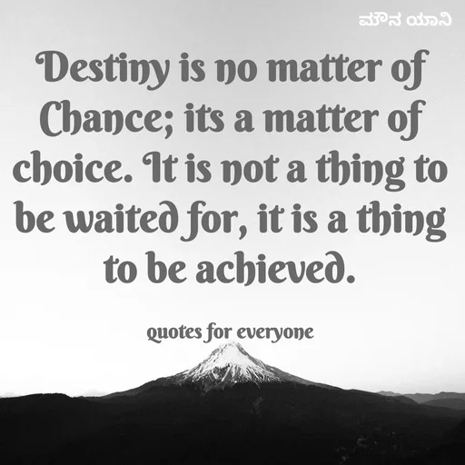 Quote by ಮೌನ ಯಾನ - Destiny is no matter of Chance; its a matter of choice. It is not a thing to be waited for, it is a thing to be achieved.

quotes for everyone - Made using Quotes Creator App, Post Maker App