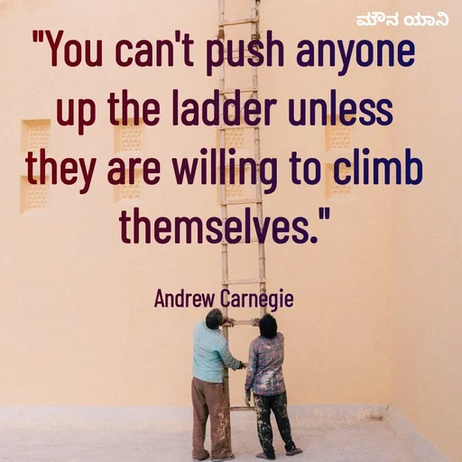 Quote by ಮೌನ ಯಾನ - "You can't push anyone up the ladder unless they are willing to climb themselves."

Andrew Carnegie - Made using Quotes Creator App, Post Maker App