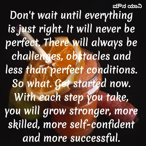 Quote by ಮೌನ ಯಾನ - Don't wait until everything is just right. It will never be perfect. There will always be challenges, obstacles and less than perfect conditions. So what. Get started now. With each step you take, you will grow stronger, more skilled, more self-confident and more successful. - Made using Quotes Creator App, Post Maker App