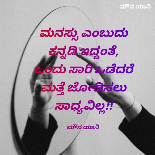 Quote by ಮೌನ ಯಾನ - ಮನಸ್ಸು ಎಂಬುದು
ಕನ್ನಡಿ ಇದ್ದಂತೆ,
ಒಂದು ಸಾರಿ ಒಡೆದರೆ
ಮತ್ತೆ ಜೋಡಿಸಲು
ಸಾಧ್ಯವಿಲ್ಲ!!

ಮೌನ ಯಾನಿ  - Made using Quotes Creator App, Post Maker App