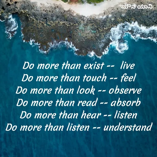 Quote by ಮೌನ ಯಾನ - Do more than exist --  live
Do more than touch -- feel
Do more than look -- observe
Do more than read -- absorb
Do more than hear -- listen
Do more than listen -- understand - Made using Quotes Creator App, Post Maker App