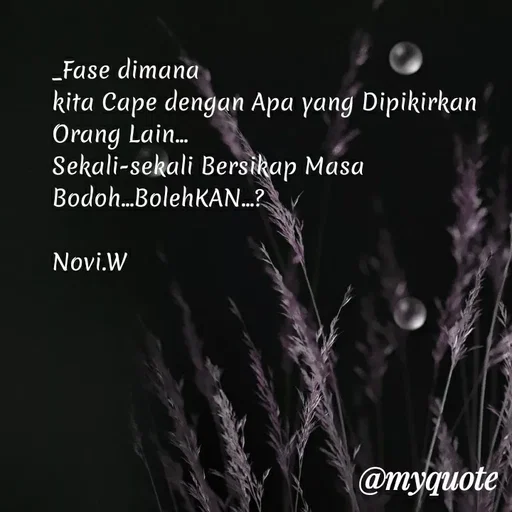 Quote by Novi Wiendarsih - _Fase dimana 
kita Cape dengan Apa yang Dipikirkan Orang Lain...
Sekali-sekali Bersikap Masa Bodoh...BolehKAN...?

Novi.W - Made using Quotes Creator App, Post Maker App
