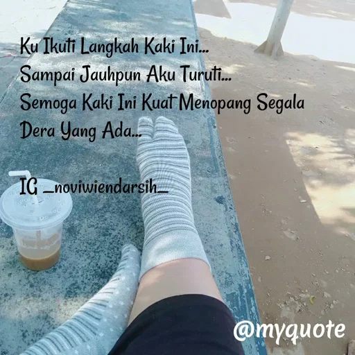 Quote by Novi Wiendarsih - Ku Ikuti Langkah Kaki Ini...
Sampai Jauhpun Aku Turuti...
Semoga Kaki Ini Kuat Menopang Segala 
Dera Yang Ada...

IG _noviwiendarsih_ - Made using Quotes Creator App, Post Maker App