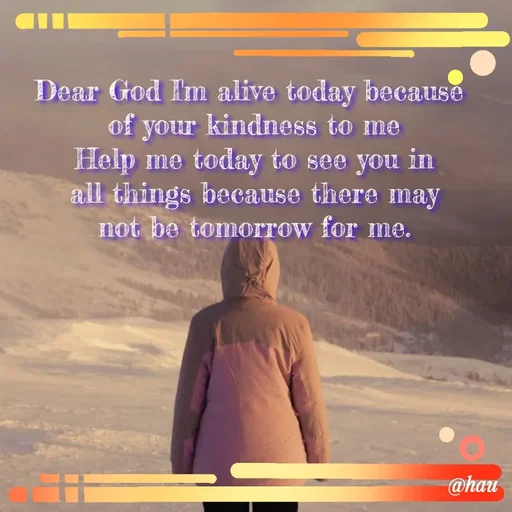 Quote by Isaac Hau - Dear God I'm alive today because 
 of your kindness to me 
Help me today to see you in
 all things because there may 
not be tomorrow for me. - Made using Quotes Creator App, Post Maker App