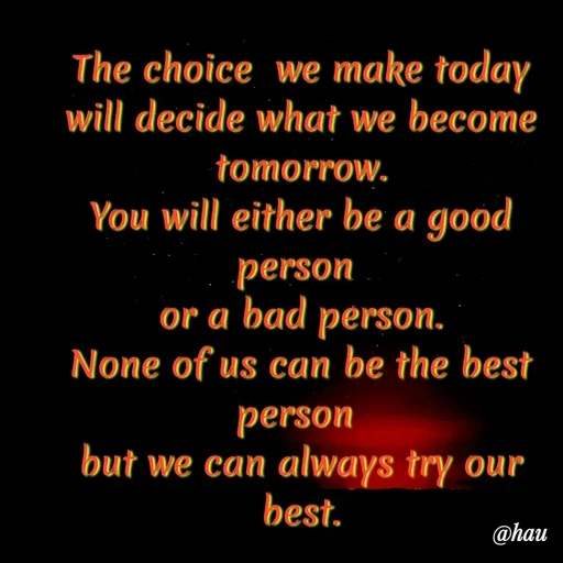 Quote by Isaac Hau - The choice  we make today will decide what we become tomorrow.
You will either be a good person 
or a bad person.
None of us can be the best person 
but we can always try our best. - Made using Quotes Creator App, Post Maker App