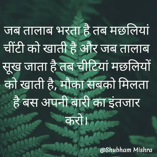 Quote by Shubham Mishra - जब तालाब भरता है तब मछलियां चींटी को खाती है और जब तालाब सूख जाता है तब चीटियां मछलियों को खाती है, मौका सबको मिलता है बस अपनी बारी का इंतजार करो। - Made using Quotes Creator App, Post Maker App