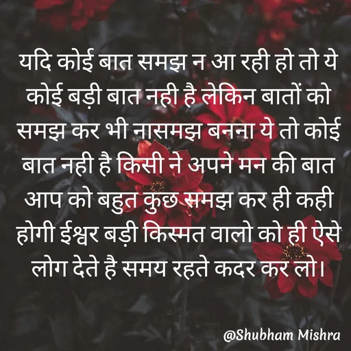 Quote by Shubham Mishra - यदि कोई बात समझ न आ रही हो तो ये कोई बड़ी बात नही है लेकिन बातों को समझ कर भी नासमझ बनना ये तो कोई बात नही है किसी ने अपने मन की बात आप को बहुत कुछ समझ कर ही कही होगी ईश्वर बड़ी किस्मत वालो को ही ऐसे लोग देते है समय रहते कदर कर लो।
 - Made using Quotes Creator App, Post Maker App