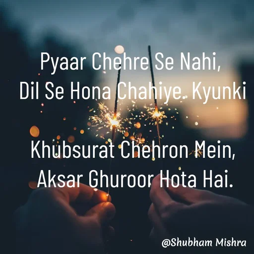 Quote by Shubham Mishra - 

Pyaar Chehre Se Nahi, 
Dil Se Hona Chahiye. Kyunki

Khubsurat Chehron Mein,
 Aksar Ghuroor Hota Hai. - Made using Quotes Creator App, Post Maker App