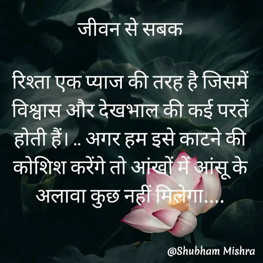 Quote by Shubham Mishra - 

जीवन से सबक

रिश्ता एक प्याज की तरह है जिसमें विश्वास और देखभाल की कई परतें होती हैं। .. अगर हम इसे काटने की कोशिश करेंगे तो आंखों में आंसू के अलावा कुछ नहीं मिलेगा.... - Made using Quotes Creator App, Post Maker App