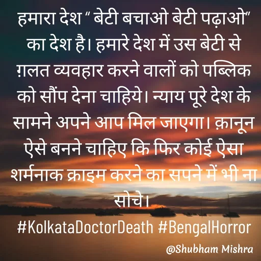 Quote by Shubham Mishra - हमारा देश “ बेटी बचाओ बेटी पढ़ाओ” का देश है। हमारे देश में उस बेटी से ग़लत व्यवहार करने वालों को पब्लिक को सौंप देना चाहिये। न्याय पूरे देश के सामने अपने आप मिल जाएगा। क़ानून ऐसे बनने चाहिए कि फिर कोई ऐसा शर्मनाक क्राइम करने का सपने में भी ना सोचे। 
#KolkataDoctorDeath #BengalHorror - Made using Quotes Creator App, Post Maker App