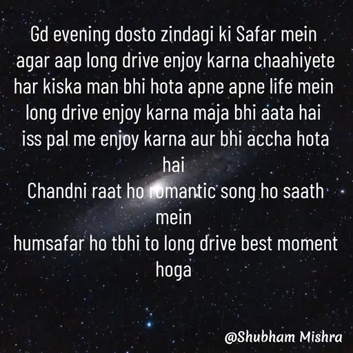 Quote by Shubham Mishra - Gd evening dosto zindagi ki Safar mein 
 agar aap long drive enjoy karna chaahiyete 
har kiska man bhi hota apne apne life mein 
long drive enjoy karna maja bhi aata hai 
iss pal me enjoy karna aur bhi accha hota hai 
Chandni raat ho romantic song ho saath mein 
humsafar ho tbhi to long drive best moment hoga  - Made using Quotes Creator App, Post Maker App