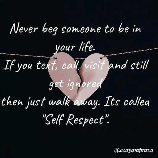 Quote by swayamprava tripathy - Never beg someone to be in your life.
If you text, call, visit and still get ignored
then just walk away. Its called
"Self Respect". - Made using Quotes Creator App, Post Maker App