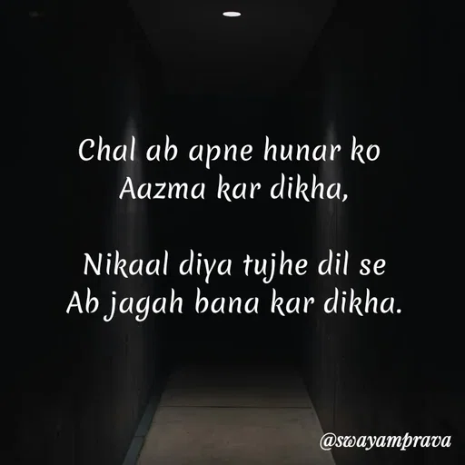 Quote by swayamprava tripathy - Chal ab apne hunar ko 
Aazma kar dikha,

Nikaal diya tujhe dil se
Ab jagah bana kar dikha. - Made using Quotes Creator App, Post Maker App