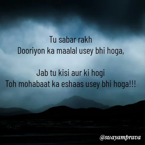 Quote by swayamprava tripathy - Tu sabar rakh
Dooriyon ka maalal usey bhi hoga,

Jab tu kisi aur ki hogi
Toh mohabaat ka eshaas usey bhi hoga!!!
 - Made using Quotes Creator App, Post Maker App