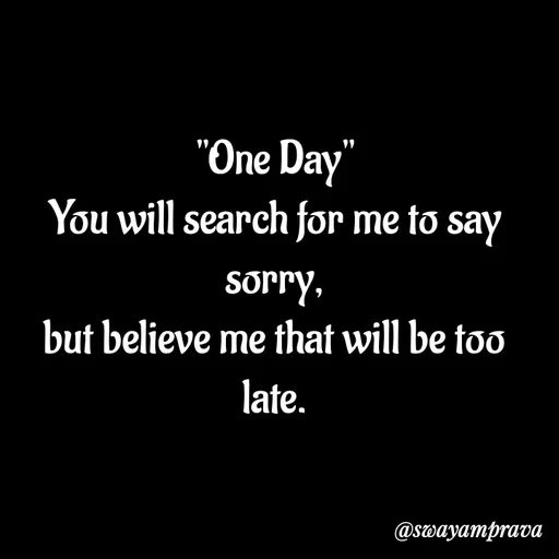 Quote by swayamprava tripathy - "One Day"
You will search for me to say sorry,
but believe me that will be too late. - Made using Quotes Creator App, Post Maker App