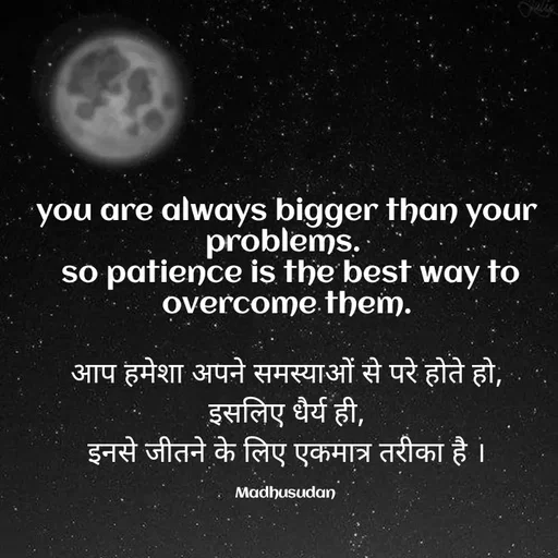 Quote by Madhusudan - you are always bigger than your problems. 
 so patience is the best way to overcome them.

आप हमेशा अपने समस्याओं से परे होते हो,
इसलिए धैर्य ही,
इनसे जीतने के लिए एकमात्र तरीका है ।

Madhusudan  - Made using Quotes Creator App, Post Maker App
