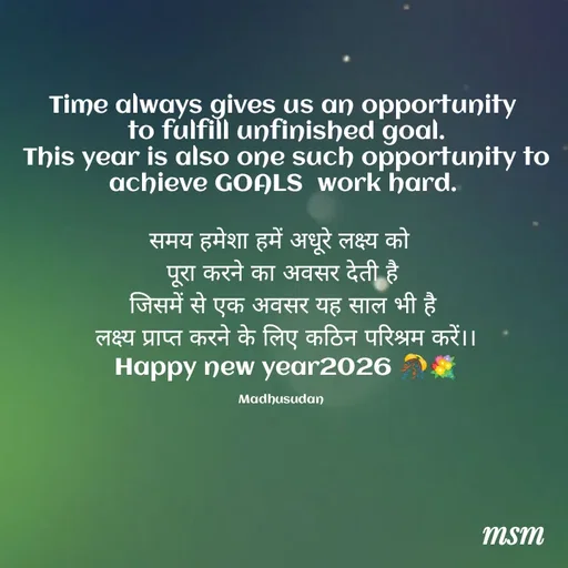 Quote by Madhusudan - Time always gives us an opportunity
 to fulfill unfinished goal.
 This year is also one such opportunity to achieve GOALS  work hard.

समय हमेशा हमें अधूरे लक्ष्य को 
 पूरा करने का अवसर देती है 
 जिसमें से एक अवसर यह साल भी है 
 लक्ष्य प्राप्त करने के लिए कठिन परिश्रम करें।।
 Happy new year2026 🎊💐

Madhusudan  - Made using Quotes Creator App, Post Maker App